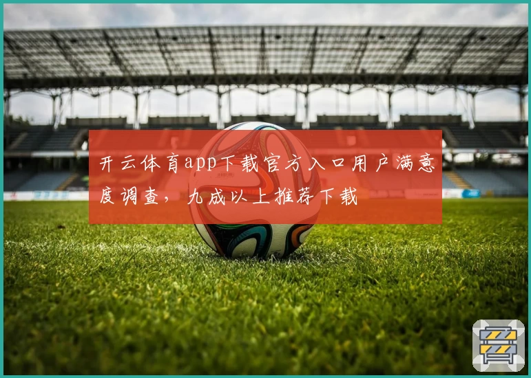 开云体育app下载官方入口用户满意度调查，九成以上推荐下载