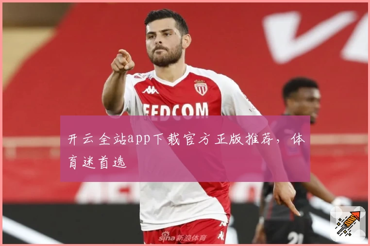 开云全站app下载官方正版推荐，体育迷首选