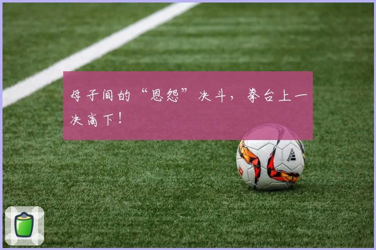 母子间的“恩怨”决斗，拳台上一决高下！