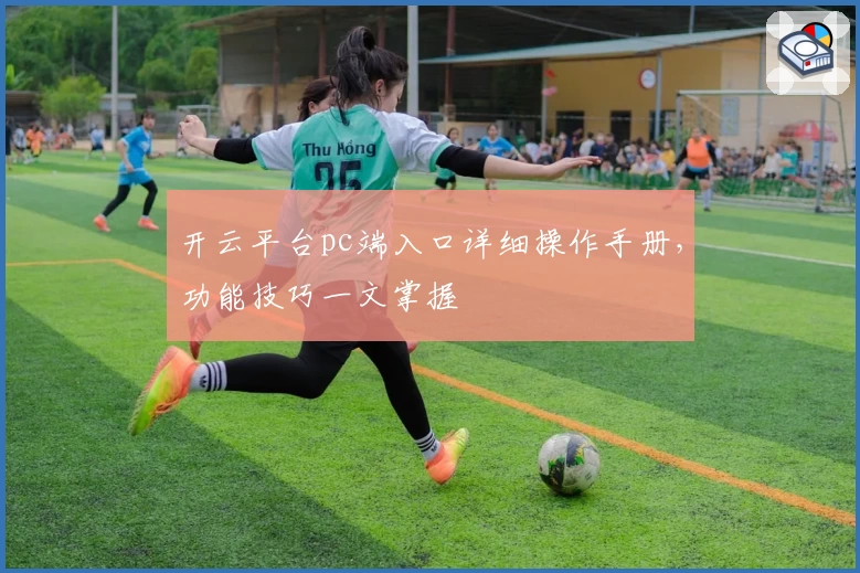 开云平台pc端入口详细操作手册，功能技巧一文掌握
