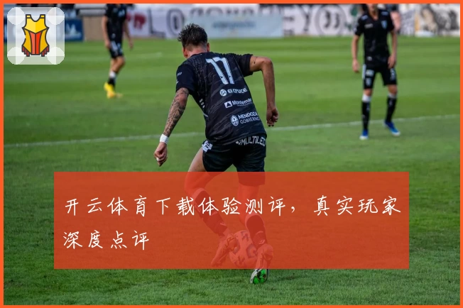 开云体育下载体验测评，真实玩家深度点评