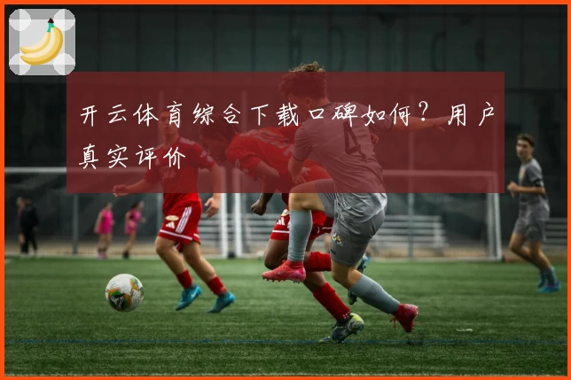 开云体育综合下载口碑如何？用户真实评价