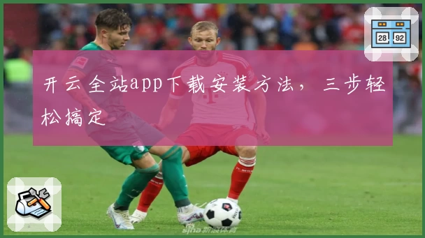 开云全站app下载安装方法，三步轻松搞定