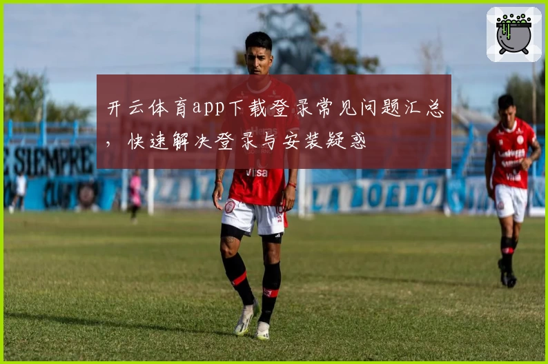 开云体育app下载登录常见问题汇总,快速解决登录与安装疑惑