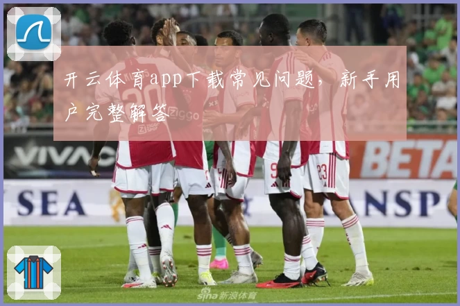 开云体育app下载常见问题，新手用户完整解答