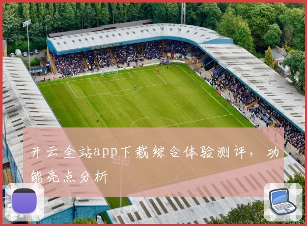 开云全站app下载综合体验测评，功能亮点分析