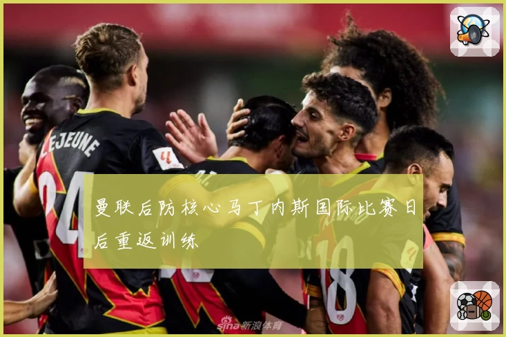 曼联后防核心马丁内斯国际比赛日后重返训练