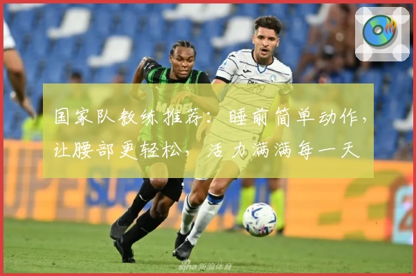 国家队教练推荐：睡前简单动作，让腰部更轻松，活力满满每一天