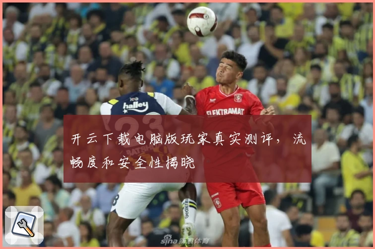 开云下载电脑版玩家真实测评，流畅度和安全性揭晓