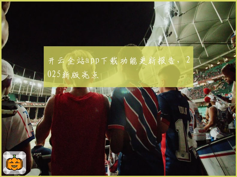 开云全站app下载功能更新报告，2025新版亮点