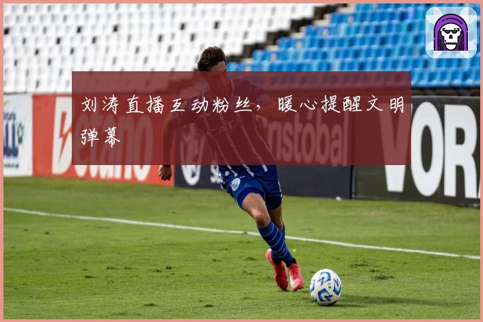 刘涛直播互动粉丝，暖心提醒文明弹幕