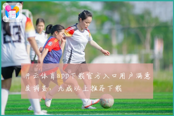 开云体育app下载官方入口用户满意度调查，九成以上推荐下载