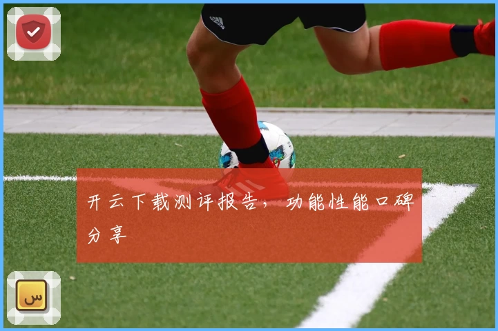 开云下载测评报告，功能性能口碑分享