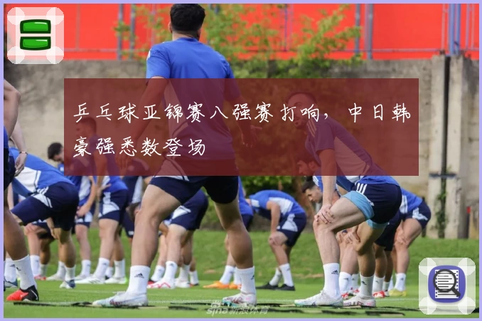 乒乓球亚锦赛八强赛打响，中日韩豪强悉数登场