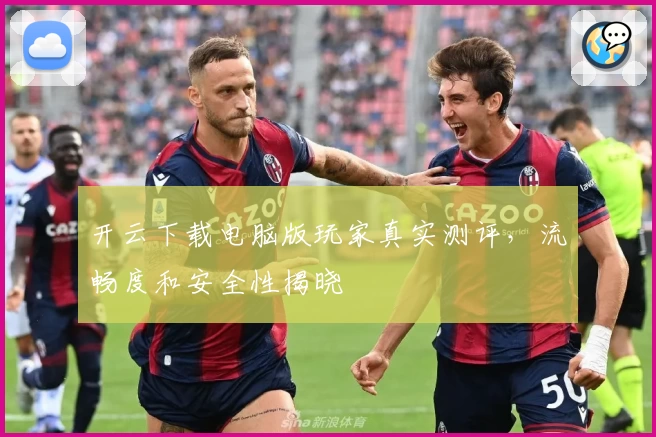 开云下载电脑版玩家真实测评，流畅度和安全性揭晓