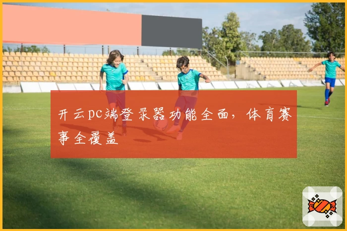 开云pc端登录器功能全面，体育赛事全覆盖