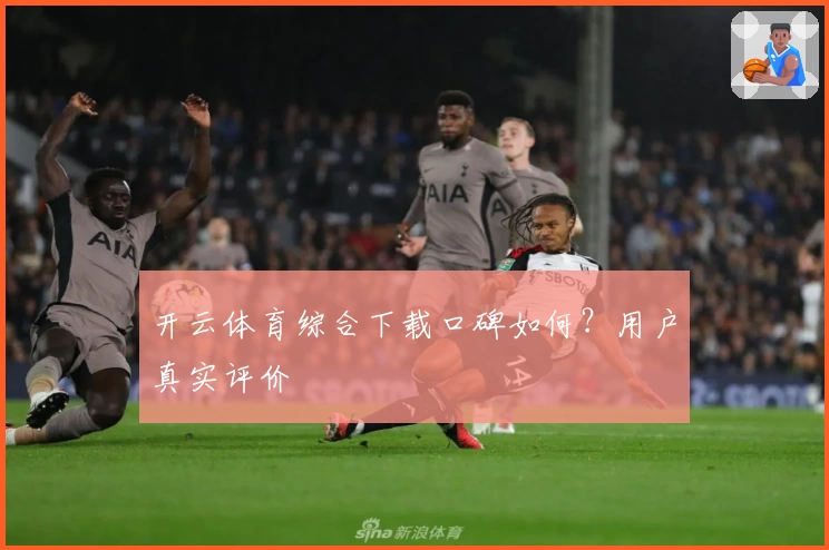 开云体育综合下载口碑如何？用户真实评价