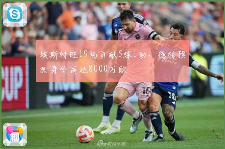 埃斯特旺19场贡献5球1助，德转预测身价高达8000万欧