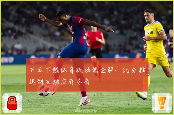 开云下载体育版功能全解，比分推送到互动应有尽有