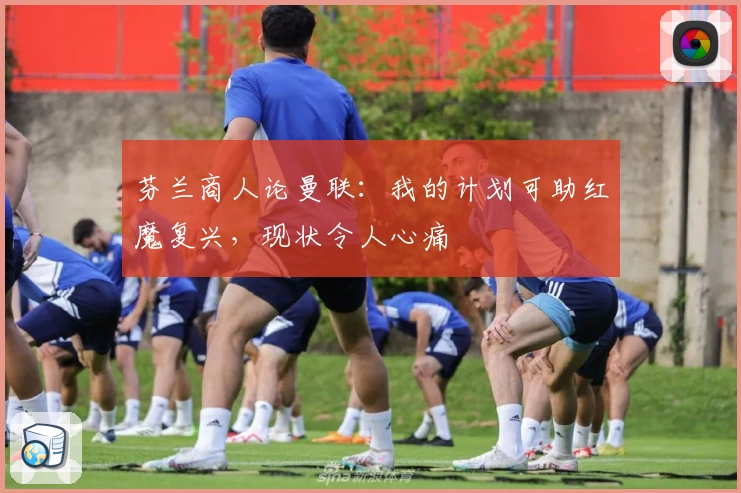 芬兰商人论曼联:我的计划可助红魔复兴,现状令人心痛