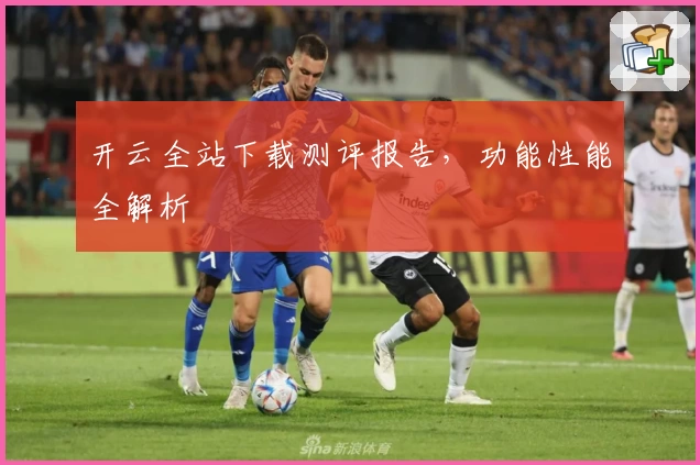 开云全站下载测评报告,功能性能全解析