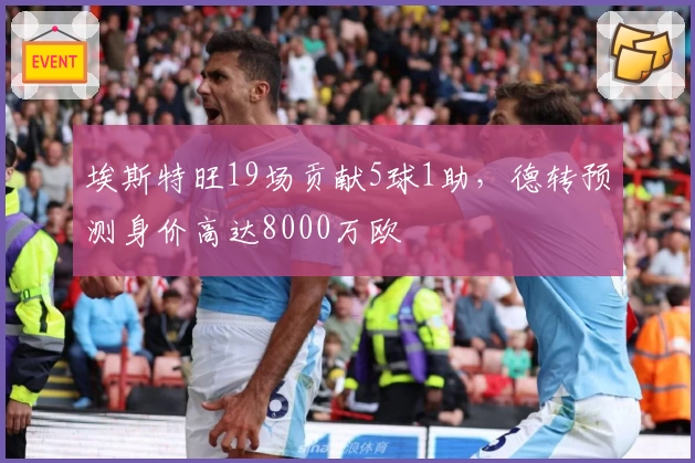 埃斯特旺19场贡献5球1助，德转预测身价高达8000万欧