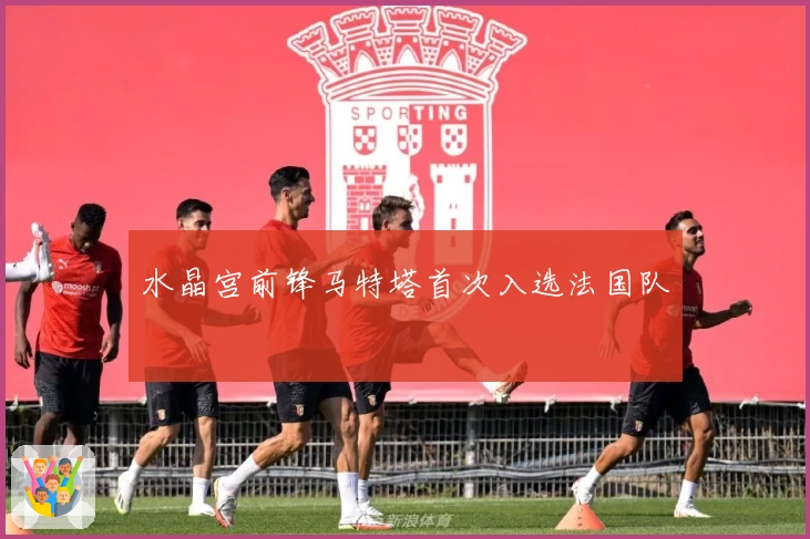 水晶宫前锋马特塔首次入选法国队