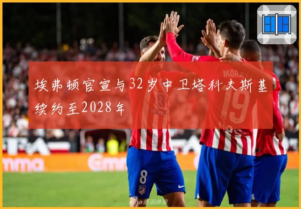 埃弗顿官宣与32岁中卫塔科夫斯基续约至2028年