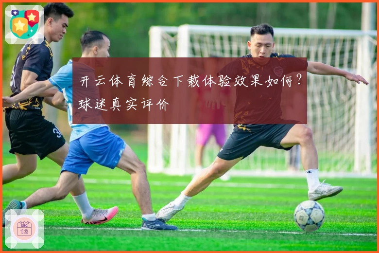 开云体育综合下载体验效果如何？球迷真实评价