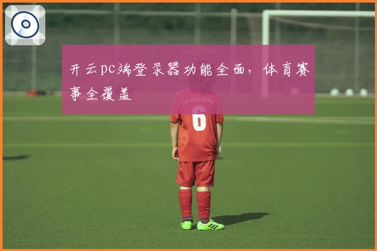 开云pc端登录器功能全面，体育赛事全覆盖