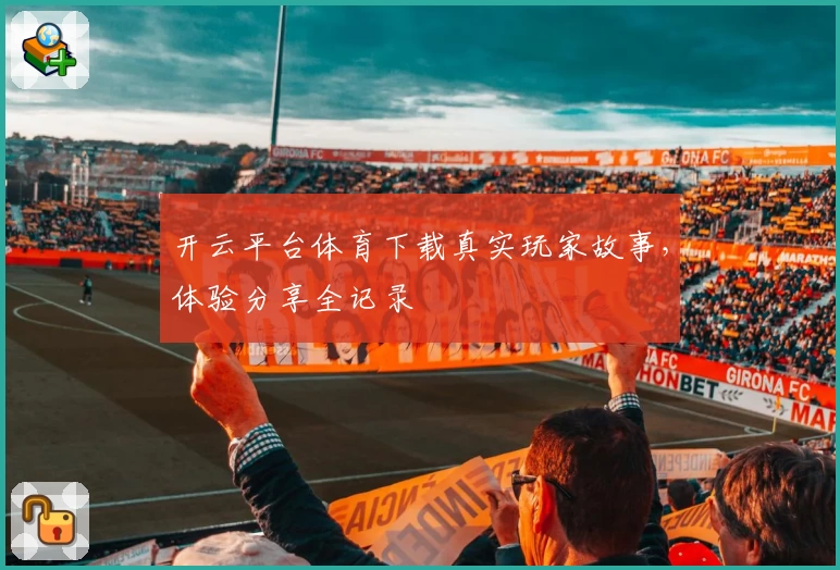开云平台体育下载真实玩家故事，体验分享全记录