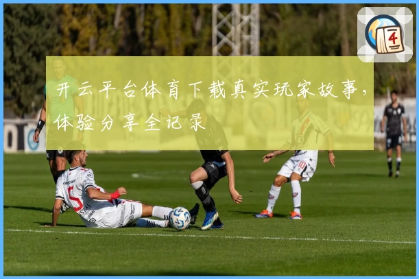 开云平台体育下载真实玩家故事，体验分享全记录