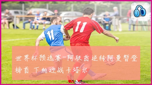 世界杯预选赛-阿联酋逆转阿曼暂登榜首 下轮迎战卡塔尔