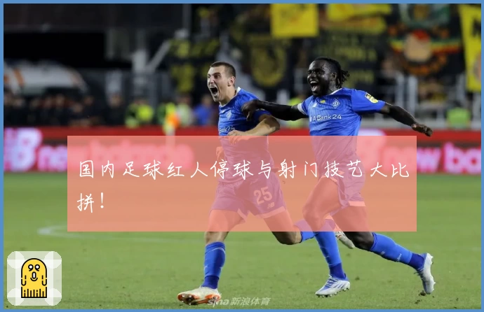 国内足球红人停球与射门技艺大比拼!