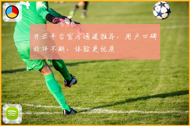 开云平台官方通道推荐，用户口碑好评不断，体验更优质