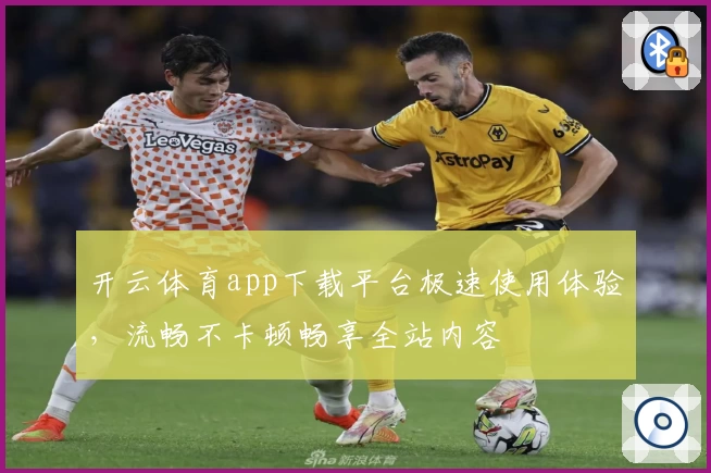 开云体育app下载平台极速使用体验,流畅不卡顿畅享全站内容