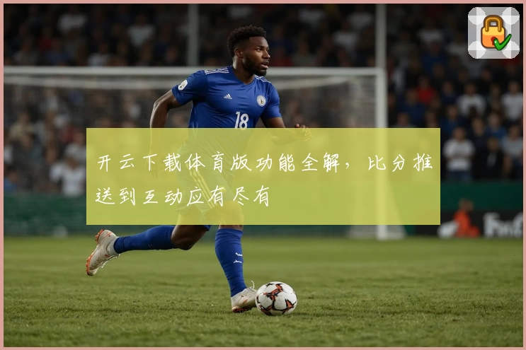 开云下载体育版功能全解，比分推送到互动应有尽有