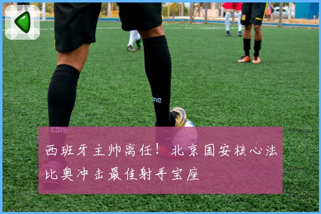 西班牙主帅离任！北京国安核心法比奥冲击最佳射手宝座