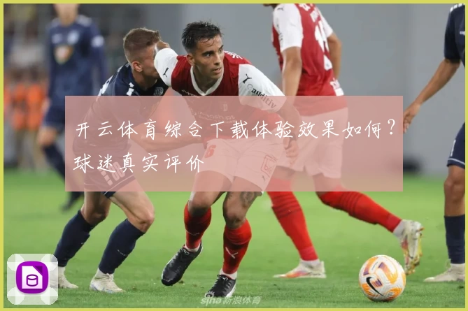 开云体育综合下载体验效果如何？球迷真实评价