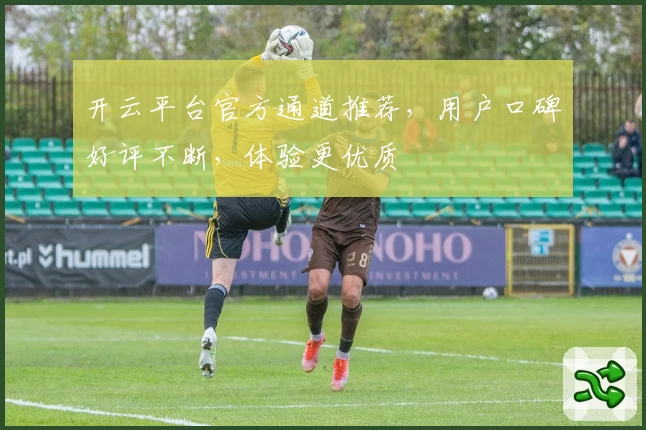 开云平台官方通道推荐，用户口碑好评不断，体验更优质