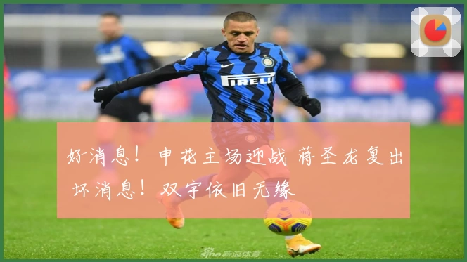 好消息！申花主场迎战 蒋圣龙复出 坏消息！双宇依旧无缘